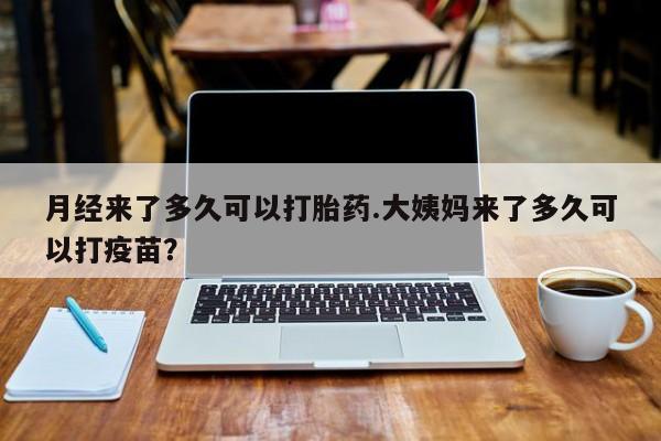 网上购买打胎药联系方式月经来了多久可以打胎药.大姨妈来了多久可以打疫苗？