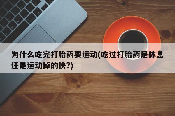 网上购买打胎药联系方式为什么吃完打胎药要运动(吃过打胎药是休息还是运动掉的快?)