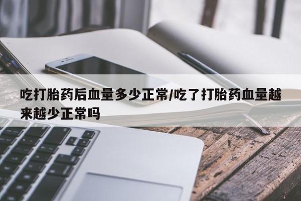 网上购买打胎药联系方式吃打胎药后血量多少正常/吃了打胎药血量越来越少正常吗