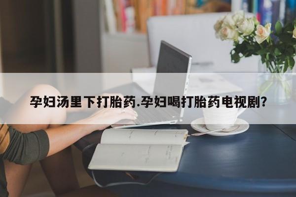 网上购买打胎药联系方式孕妇汤里下打胎药.孕妇喝打胎药电视剧？