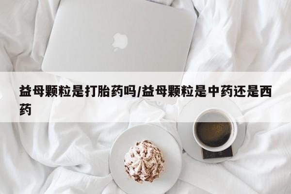网上购买打胎药联系方式益母颗粒是打胎药吗/益母颗粒是中药还是西药