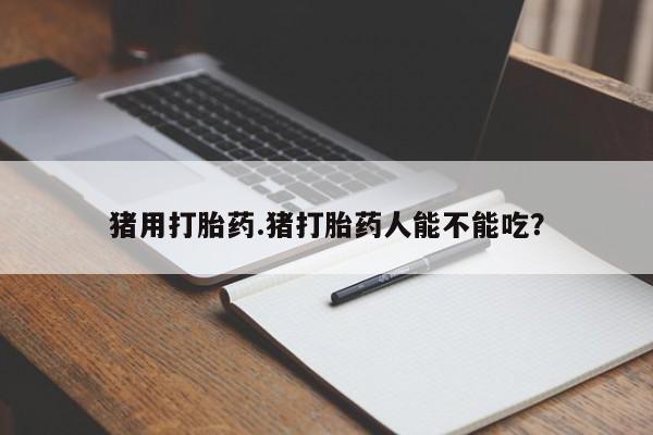 网上购买打胎药联系方式猪用打胎药.猪打胎药人能不能吃？