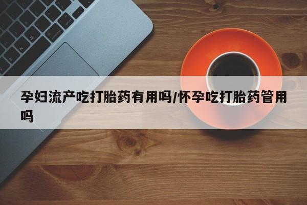 网上购买打胎药联系方式孕妇流产吃打胎药有用吗/怀孕吃打胎药管用吗