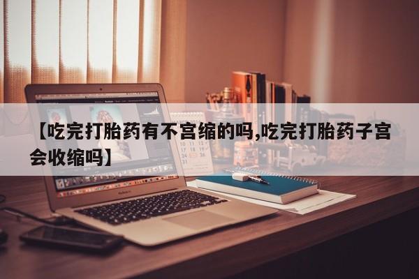 网上购买打胎药联系方式【吃完打胎药有不宫缩的吗,吃完打胎药子宫会收缩吗】