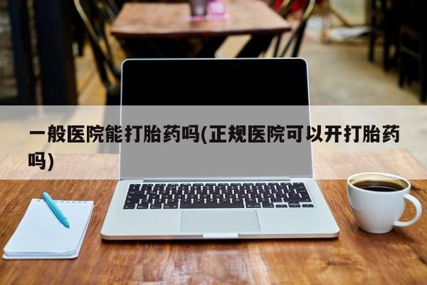 网上购买打胎药联系方式一般医院能打胎药吗(正规医院可以开打胎药吗)