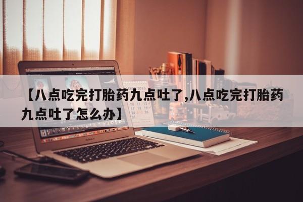 网上购买打胎药联系方式【八点吃完打胎药九点吐了,八点吃完打胎药九点吐了怎么办】