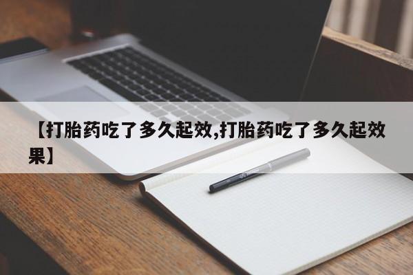 网上购买打胎药联系方式【打胎药吃了多久起效,打胎药吃了多久起效果】