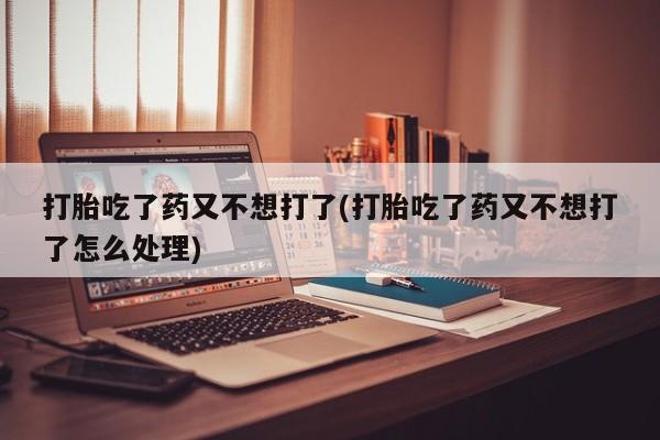 网上购买打胎药联系方式打胎吃了药又不想打了(打胎吃了药又不想打了怎么处理)