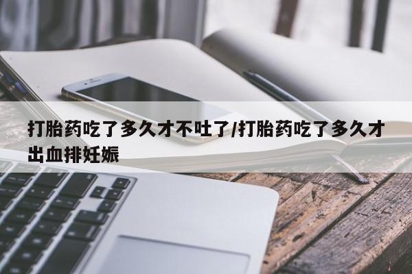 网上购买打胎药联系方式打胎药吃了多久才不吐了/打胎药吃了多久才出血排妊娠