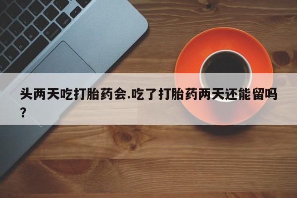 网上购买打胎药联系方式头两天吃打胎药会.吃了打胎药两天还能留吗？