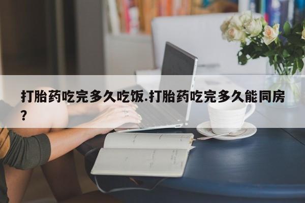 网上购买打胎药联系方式打胎药吃完多久吃饭.打胎药吃完多久能同房？