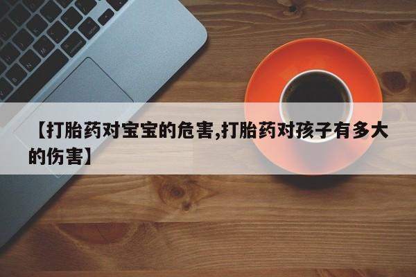 网上购买打胎药联系方式【打胎药对宝宝的危害,打胎药对孩子有多大的伤害】