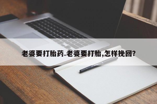 网上购买打胎药联系方式老婆要打胎药.老婆要打胎,怎样挽回？
