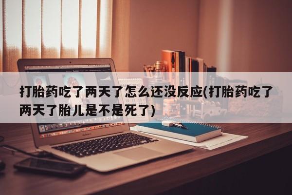 网上购买打胎药联系方式打胎药吃了两天了怎么还没反应(打胎药吃了两天了胎儿是不是死了)
