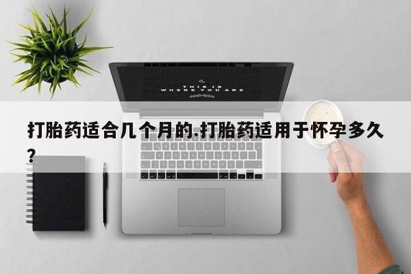 网上购买打胎药联系方式打胎药适合几个月的.打胎药适用于怀孕多久？