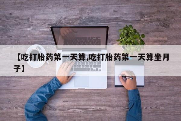 网上购买打胎药联系方式【吃打胎药第一天算,吃打胎药第一天算坐月子】