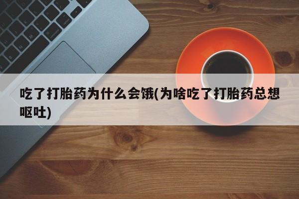 网上购买打胎药联系方式吃了打胎药为什么会饿(为啥吃了打胎药总想呕吐)