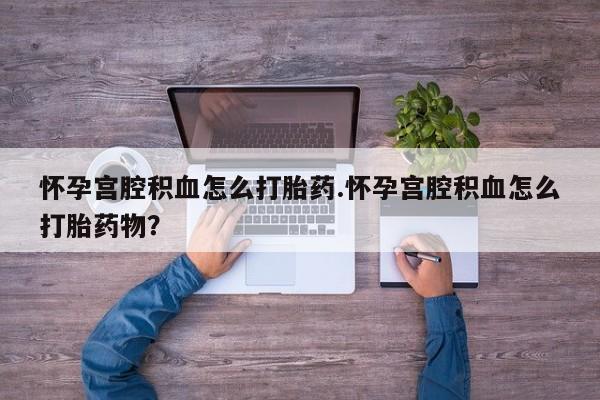 网上购买打胎药联系方式怀孕宫腔积血怎么打胎药.怀孕宫腔积血怎么打胎药物？