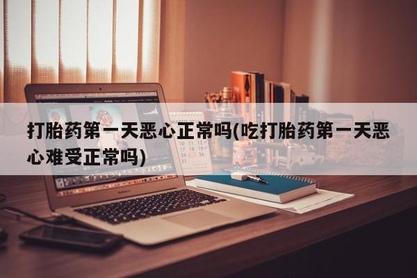 网上购买打胎药联系方式打胎药第一天恶心正常吗(吃打胎药第一天恶心难受正常吗)