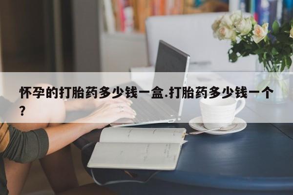网上购买打胎药联系方式怀孕的打胎药多少钱一盒.打胎药多少钱一个？