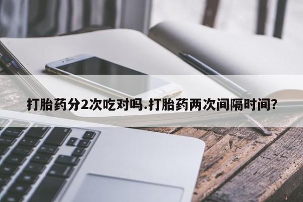 网上购买打胎药联系方式打胎药分2次吃对吗.打胎药两次间隔时间？