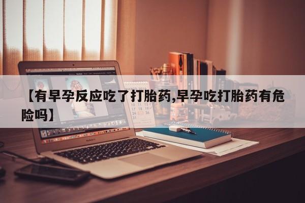 网上购买打胎药联系方式【有早孕反应吃了打胎药,早孕吃打胎药有危险吗】