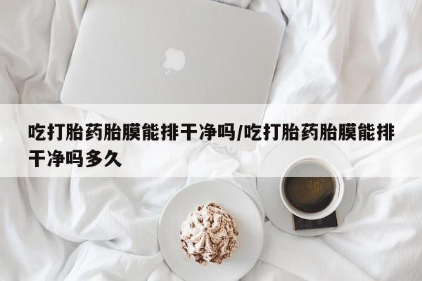 网上购买打胎药联系方式吃打胎药胎膜能排干净吗/吃打胎药胎膜能排干净吗多久
