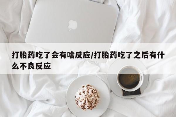 网上购买打胎药联系方式打胎药吃了会有啥反应/打胎药吃了之后有什么不良反应