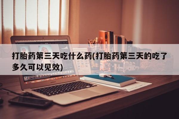 网上购买打胎药联系方式打胎药第三天吃什么药(打胎药第三天的吃了多久可以见效)