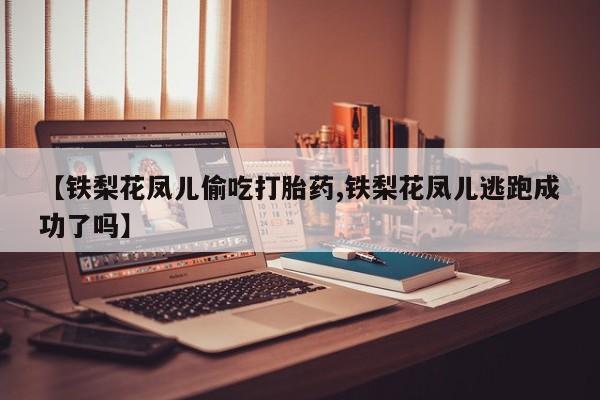 网上购买打胎药联系方式【铁梨花凤儿偷吃打胎药,铁梨花凤儿逃跑成功了吗】