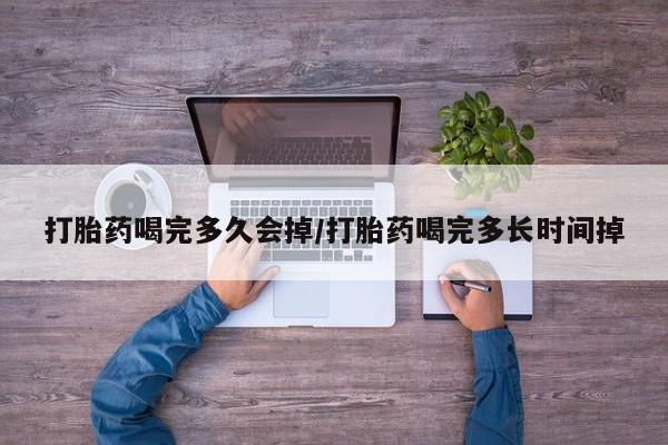 网上购买打胎药联系方式打胎药喝完多久会掉/打胎药喝完多长时间掉