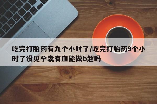 网上购买打胎药联系方式吃完打胎药有九个小时了/吃完打胎药9个小时了没见孕囊有血能做b超吗