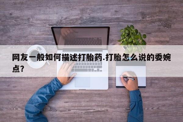 网上购买打胎药联系方式网友一般如何描述打胎药.打胎怎么说的委婉点？