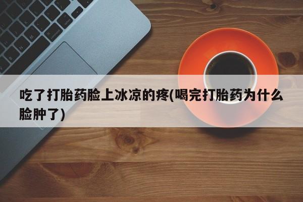 网上购买打胎药联系方式吃了打胎药脸上冰凉的疼(喝完打胎药为什么脸肿了)