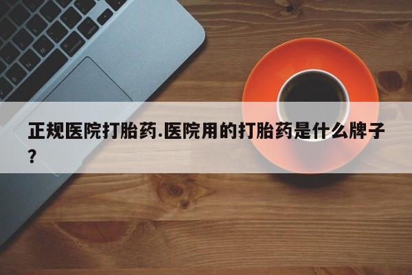 网上购买打胎药联系方式正规医院打胎药.医院用的打胎药是什么牌子？