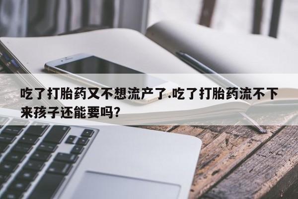 网上购买打胎药联系方式吃了打胎药又不想流产了.吃了打胎药流不下来孩子还能要吗？