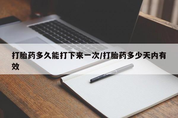 网上购买打胎药联系方式打胎药多久能打下来一次/打胎药多少天内有效