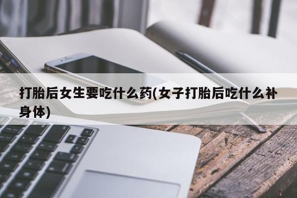 网上购买打胎药联系方式打胎后女生要吃什么药(女子打胎后吃什么补身体)