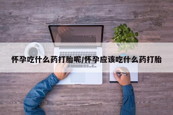 网上购买打胎药联系方式怀孕吃什么药打胎呢/怀孕应该吃什么药打胎