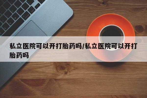 网上购买打胎药联系方式私立医院可以开打胎药吗/私立医院可以开打胎药吗