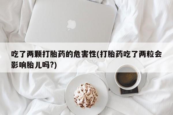 网上购买打胎药联系方式吃了两颗打胎药的危害性(打胎药吃了两粒会影响胎儿吗?)