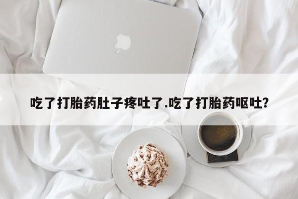网上购买打胎药联系方式吃了打胎药肚子疼吐了.吃了打胎药呕吐？