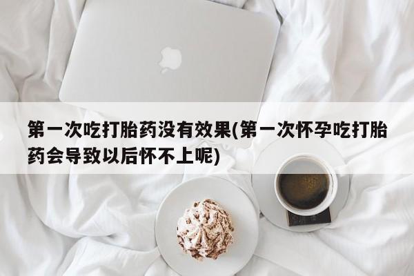 网上购买打胎药联系方式第一次吃打胎药没有效果(第一次怀孕吃打胎药会导致以后怀不上呢)