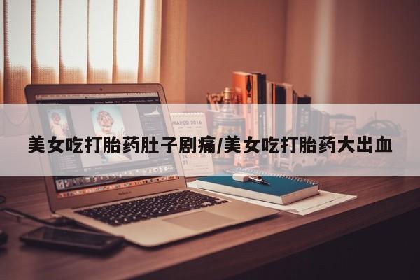 网上购买打胎药联系方式美女吃打胎药肚子剧痛/美女吃打胎药大出血