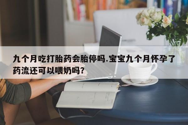 网上购买打胎药联系方式九个月吃打胎药会胎停吗.宝宝九个月怀孕了药流还可以喂奶吗？
