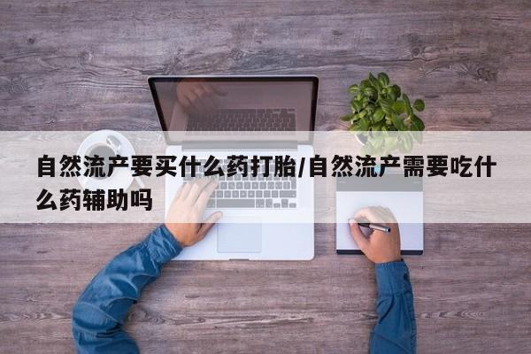 网上购买打胎药联系方式自然流产要买什么药打胎/自然流产需要吃什么药辅助吗