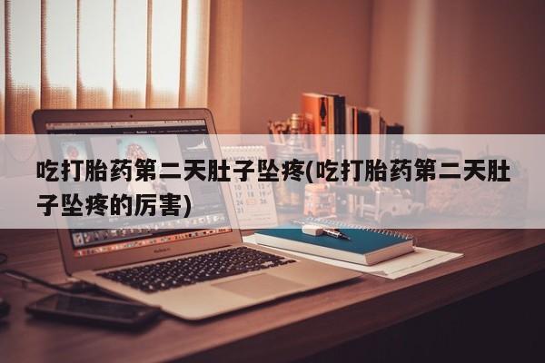 网上购买打胎药联系方式吃打胎药第二天肚子坠疼(吃打胎药第二天肚子坠疼的厉害)