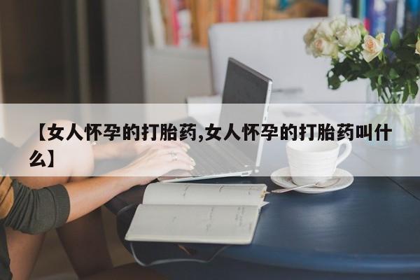 网上购买打胎药联系方式【女人怀孕的打胎药,女人怀孕的打胎药叫什么】