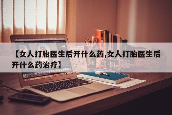 网上购买打胎药联系方式【女人打胎医生后开什么药,女人打胎医生后开什么药治疗】