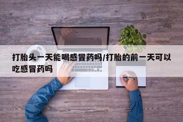 网上购买打胎药联系方式打胎头一天能喝感冒药吗/打胎的前一天可以吃感冒药吗